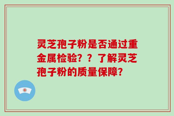 灵芝孢子粉是否通过重金属检验??了解灵芝孢子粉的质量保障?