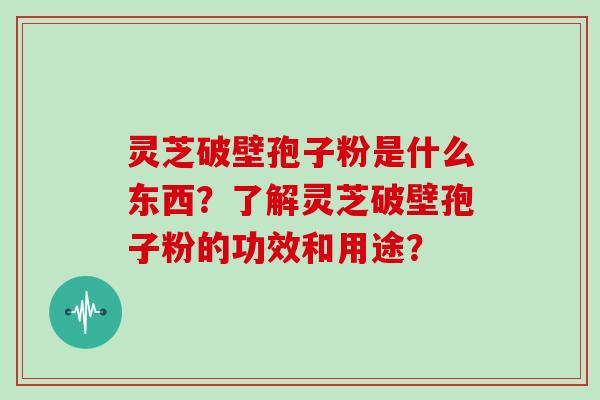 灵芝破壁孢子粉是什么东西?了解灵芝破壁孢子粉的功效和用途?