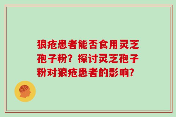 狼疮患者能否食用灵芝孢子粉？探讨灵芝孢子粉对狼疮患者的影响？