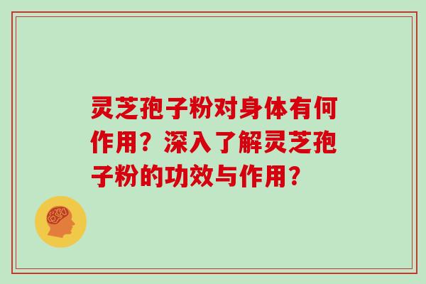 灵芝孢子粉对身体有何作用？深入了解灵芝孢子粉的功效与作用？