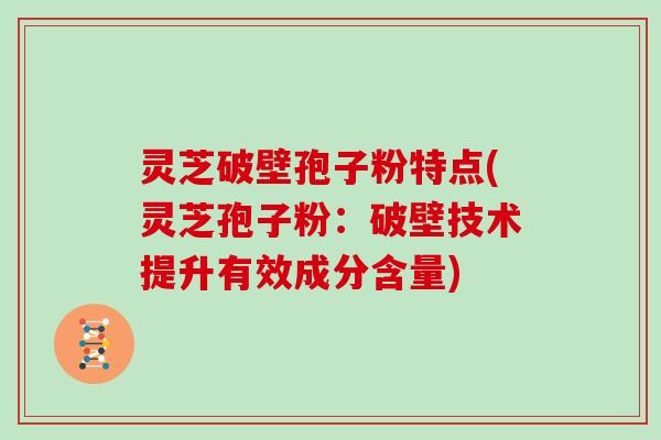 灵芝破壁孢子粉特点(灵芝孢子粉:破壁技术提升有效成分含量)