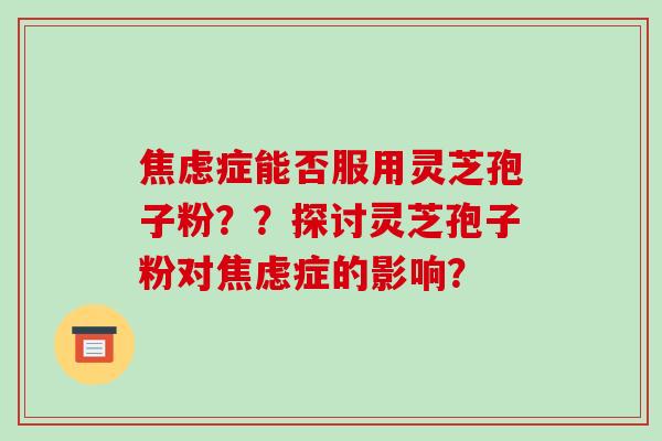 焦虑症能否服用灵芝孢子粉??探讨灵芝孢子粉对焦虑症的影响?