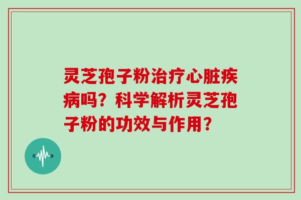灵芝孢子粉治疗心脏疾病吗?科学解析灵芝孢子粉的功效与作用?