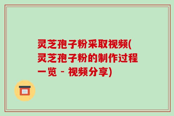 灵芝孢子粉采取视频(灵芝孢子粉的制作过程一览 - 视频分享)