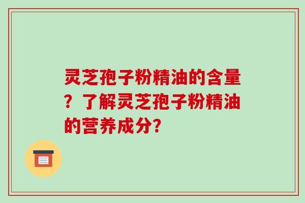 灵芝孢子粉精油的含量?了解灵芝孢子粉精油的营养成分?