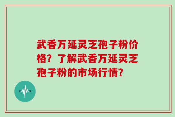 武香万延灵芝孢子粉价格?了解武香万延灵芝孢子粉的市场行情?
