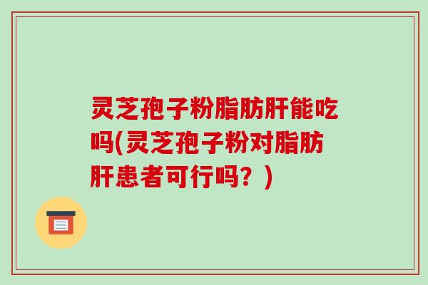 灵芝孢子粉脂肪肝能吃吗(灵芝孢子粉对脂肪肝患者可行吗?)