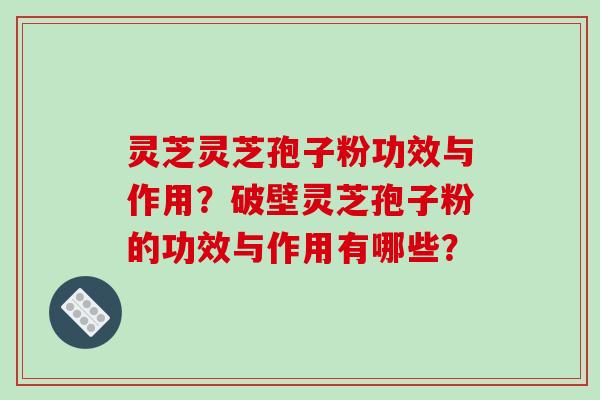 灵芝灵芝孢子粉功效与作用?破壁灵芝孢子粉的功效与作用有哪些?