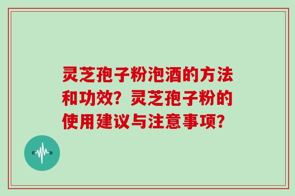 灵芝孢子粉泡酒的方法和功效？灵芝孢子粉的使用建议与注意事项？