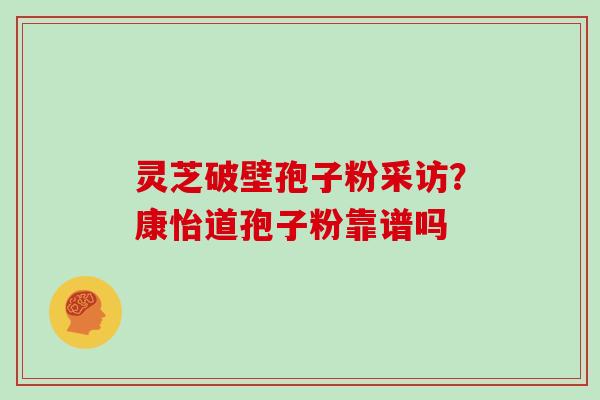 灵芝破壁孢子粉采访?康怡道孢子粉靠谱吗