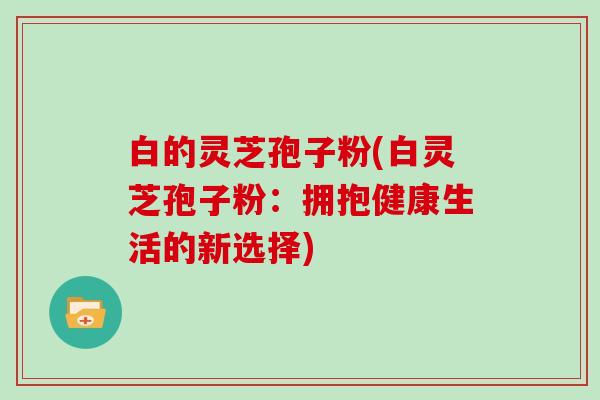 白的灵芝孢子粉(白灵芝孢子粉：拥抱健康生活的新选择)