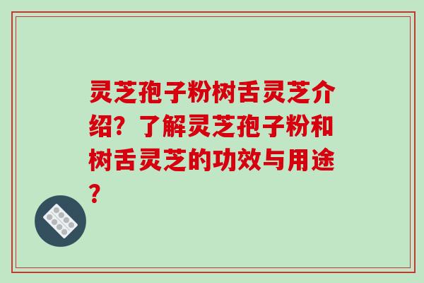 灵芝孢子粉树舌灵芝介绍?了解灵芝孢子粉和树舌灵芝的功效与用途?