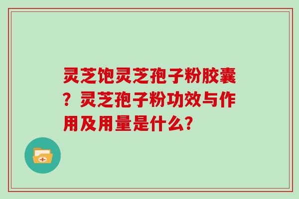灵芝饱灵芝孢子粉胶囊?灵芝孢子粉功效与作用及用量是什么?