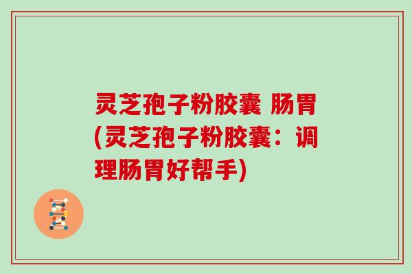 灵芝孢子粉胶囊 肠胃(灵芝孢子粉胶囊:调理肠胃好帮手)