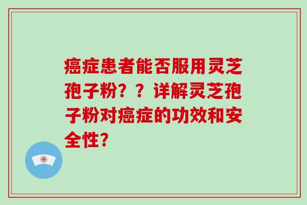 癌症患者能否服用灵芝孢子粉？？详解灵芝孢子粉对癌症的功效和安全性？