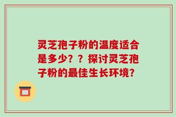 灵芝孢子粉的温度适合是多少??探讨灵芝孢子粉的最佳生长环境?