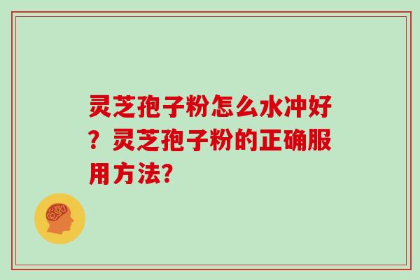 灵芝孢子粉怎么水冲好?灵芝孢子粉的正确服用方法?