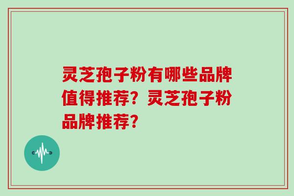 灵芝孢子粉有哪些品牌值得推荐?灵芝孢子粉品牌推荐?