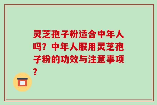 灵芝孢子粉适合中年人吗?中年人服用灵芝孢子粉的功效与注意事项?