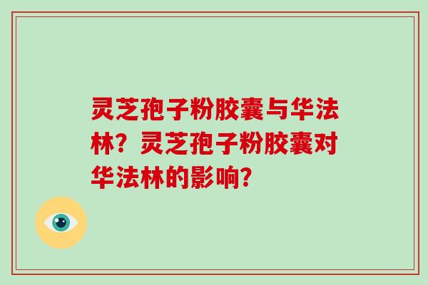 灵芝孢子粉胶囊与华法林?灵芝孢子粉胶囊对华法林的影响?
