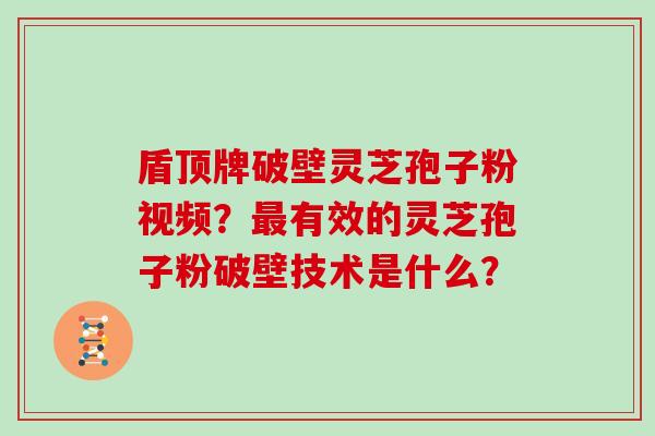 盾顶牌破壁灵芝孢子粉视频？最有效的灵芝孢子粉破壁技术是什么？
