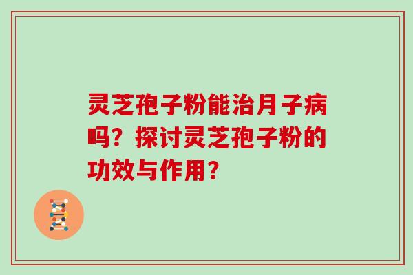 灵芝孢子粉能治月子病吗?探讨灵芝孢子粉的功效与作用?