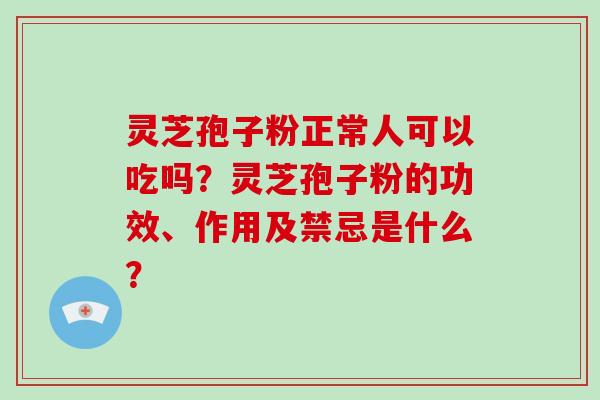 灵芝孢子粉正常人可以吃吗?灵芝孢子粉的功效、作用及禁忌是什么?