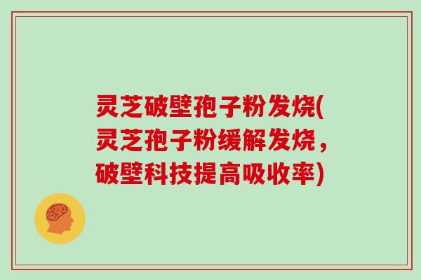 灵芝破壁孢子粉发烧(灵芝孢子粉缓解发烧,破壁科技提高吸收率)