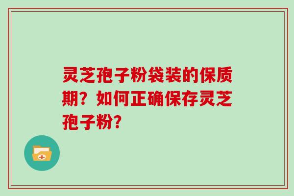 灵芝孢子粉袋装的保质期?如何正确保存灵芝孢子粉?