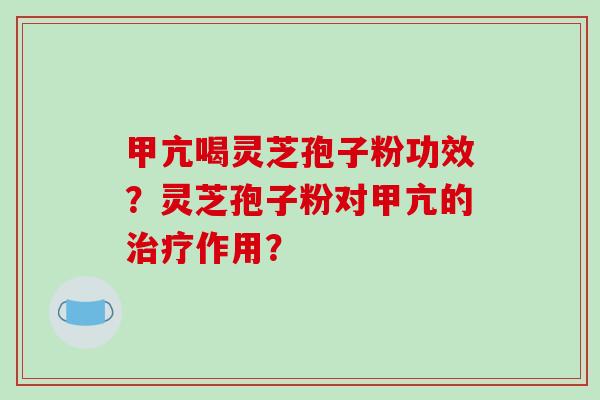 甲亢喝灵芝孢子粉功效？灵芝孢子粉对甲亢的治疗作用？