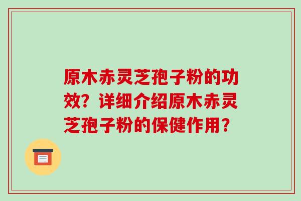 原木赤灵芝孢子粉的功效?详细介绍原木赤灵芝孢子粉的保健作用?