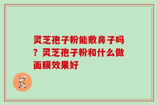 灵芝孢子粉能敷鼻子吗?灵芝孢子粉和什么做面膜效果好