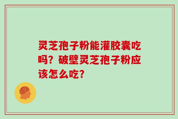 灵芝孢子粉能灌胶囊吃吗？破壁灵芝孢子粉应该怎么吃？