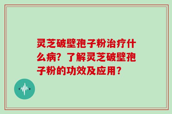 灵芝破壁孢子粉治疗什么病？了解灵芝破壁孢子粉的功效及应用？