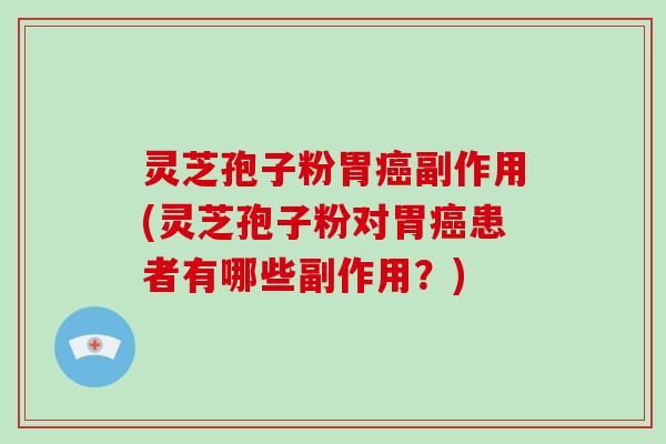 灵芝孢子粉胃癌副作用(灵芝孢子粉对胃癌患者有哪些副作用?)