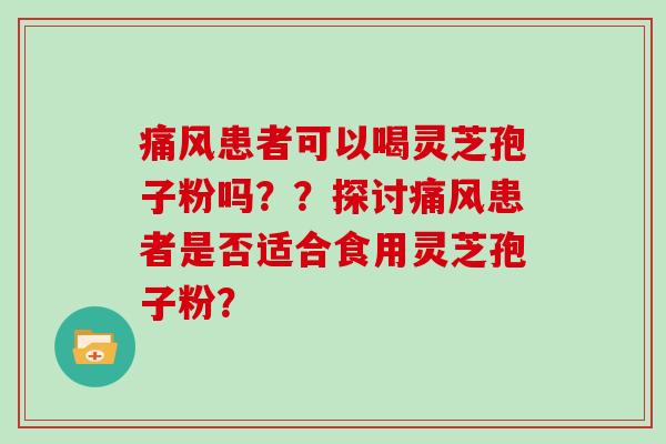 痛风患者可以喝灵芝孢子粉吗??探讨痛风患者是否适合食用灵芝孢子粉?