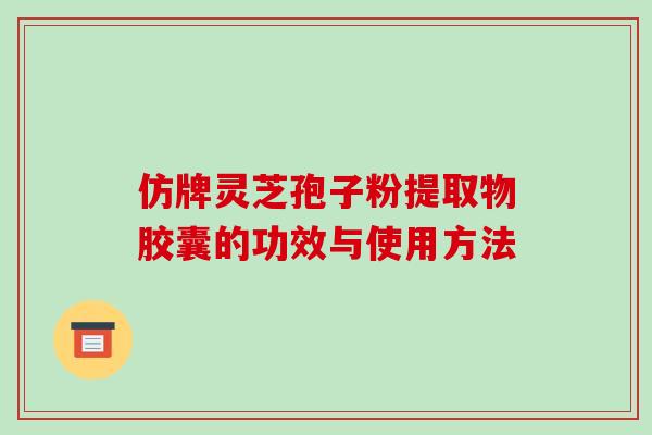 仿牌灵芝孢子粉提取物胶囊的功效与使用方法