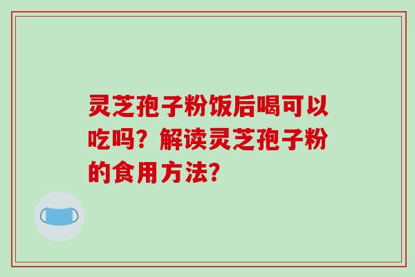 灵芝孢子粉饭后喝可以吃吗?解读灵芝孢子粉的食用方法?