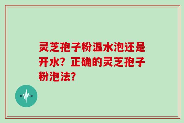 灵芝孢子粉温水泡还是开水?正确的灵芝孢子粉泡法?