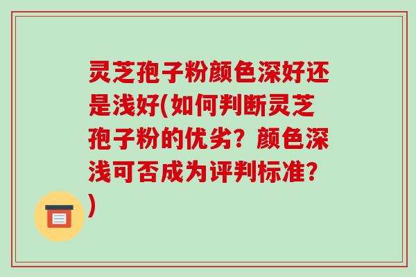 灵芝孢子粉颜色深好还是浅好(如何判断灵芝孢子粉的优劣?颜色深浅可否成为评判标准?)