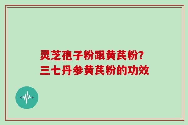 灵芝孢子粉跟黄芪粉?三七丹参黄芪粉的功效