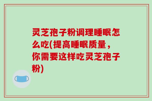 灵芝孢子粉调理睡眠怎么吃(提高睡眠质量,你需要这样吃灵芝孢子粉)