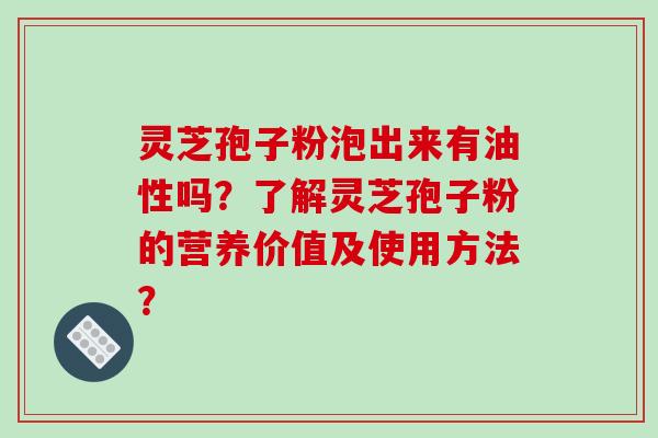 灵芝孢子粉泡出来有油性吗？了解灵芝孢子粉的营养价值及使用方法？