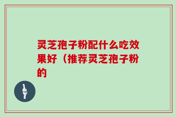 灵芝孢子粉配什么吃效果好(推荐灵芝孢子粉的