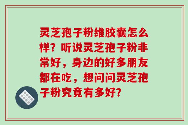 灵芝孢子粉维胶囊怎么样?听说灵芝孢子粉非常好,身边的好多朋友都在吃,想问问灵芝孢子粉究竟有多好?