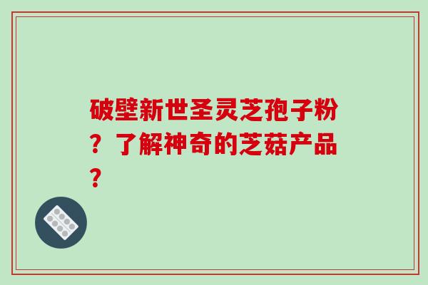破壁新世圣灵芝孢子粉?了解神奇的芝菇产品?