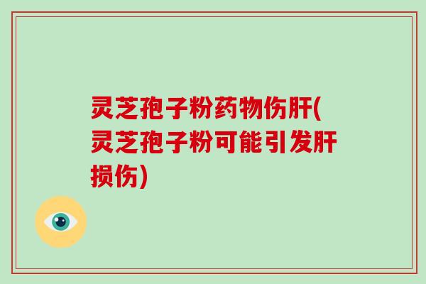 灵芝孢子粉药物伤肝(灵芝孢子粉可能引发肝损伤)