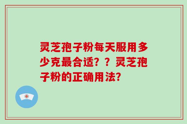 灵芝孢子粉每天服用多少克最合适??灵芝孢子粉的正确用法?
