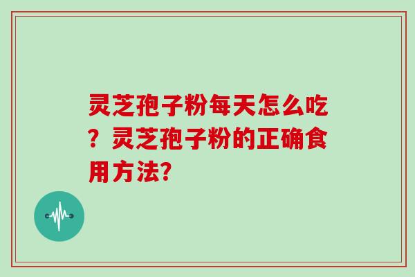 灵芝孢子粉每天怎么吃?灵芝孢子粉的正确食用方法?