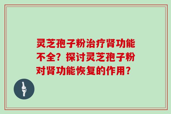 灵芝孢子粉治疗肾功能不全？探讨灵芝孢子粉对肾功能恢复的作用？